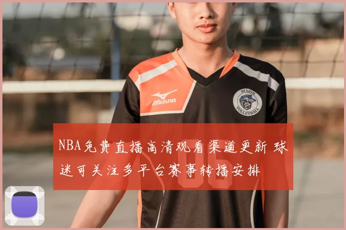 NBA免费直播高清观看渠道更新 球迷可关注多平台赛事转播安排