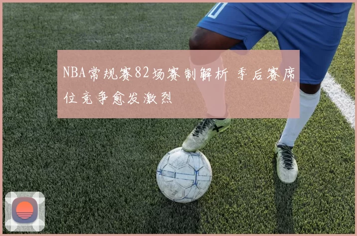 NBA常规赛82场赛制解析 季后赛席位竞争愈发激烈