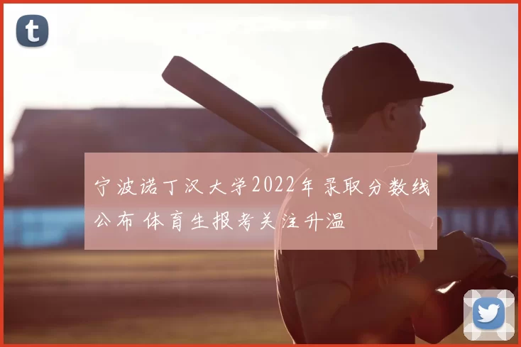 宁波诺丁汉大学2022年录取分数线公布 体育生报考关注升温