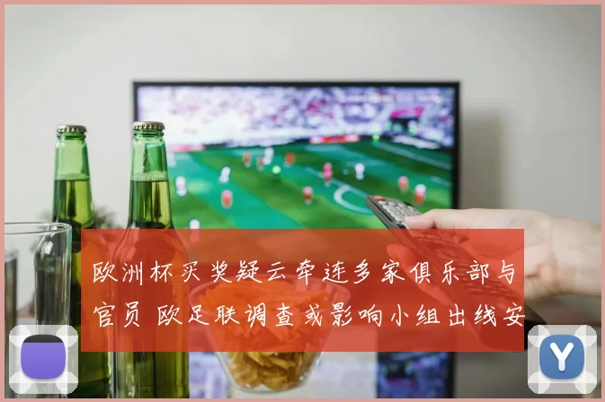 欧洲杯买奖疑云牵连多家俱乐部与官员 欧足联调查或影响小组出线安排