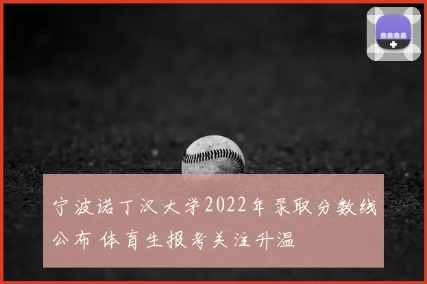 宁波诺丁汉大学2022年录取分数线公布 体育生报考关注升温