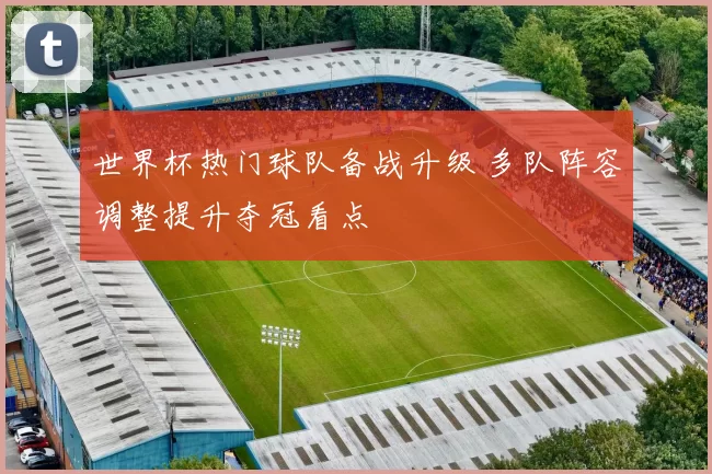 世界杯热门球队备战升级 多队阵容调整提升夺冠看点