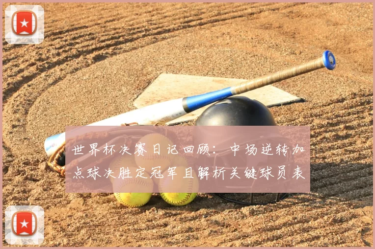 世界杯决赛日记回顾:中场逆转加点球决胜定冠军且解析关键球员表现