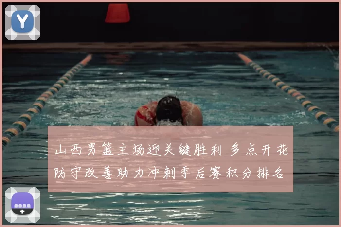 山西男篮主场迎关键胜利 多点开花防守改善助力冲刺季后赛积分排名回升