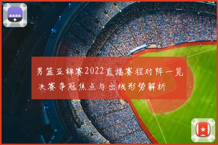 男篮亚锦赛2022直播赛程对阵一览 决赛争冠焦点与出线形势解析