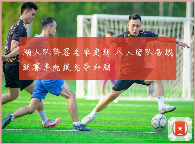 湖人队阵容名单更新 八人留队备战新赛季轮换竞争加剧