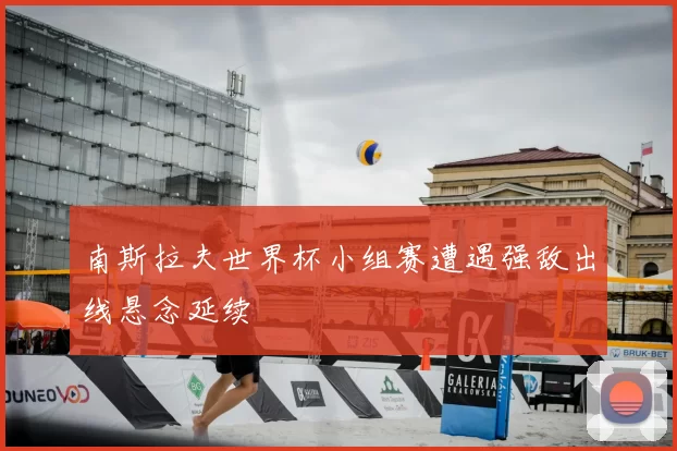南斯拉夫世界杯小组赛遭遇强敌出线悬念延续
