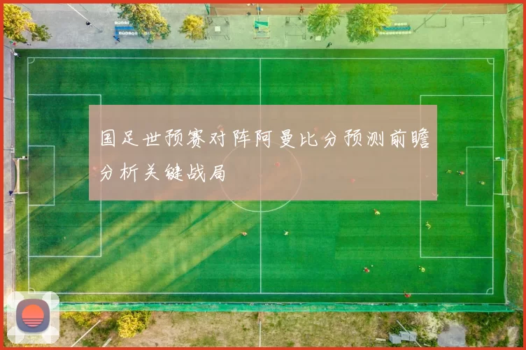 国足世预赛对阵阿曼比分预测前瞻分析关键战局