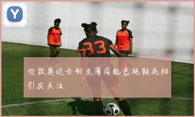 伦敦奥运会耐克薄荷配色跑鞋亮相引发关注