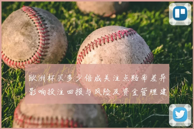 欧洲杯买多少倍成关注点赔率差异影响投注回报与风险及资金管理建议
