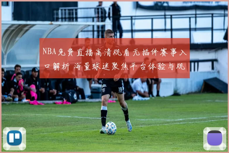 NBA免费直播高清观看无插件赛事入口解析 海量球迷聚焦平台体验与观看便利性