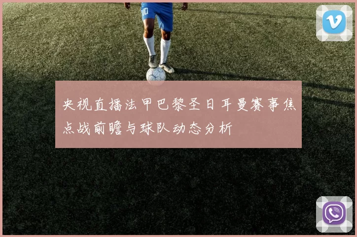 央视直播法甲巴黎圣日耳曼赛事焦点战前瞻与球队动态分析