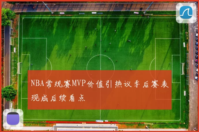 NBA常规赛MVP价值引热议季后赛表现成后续看点