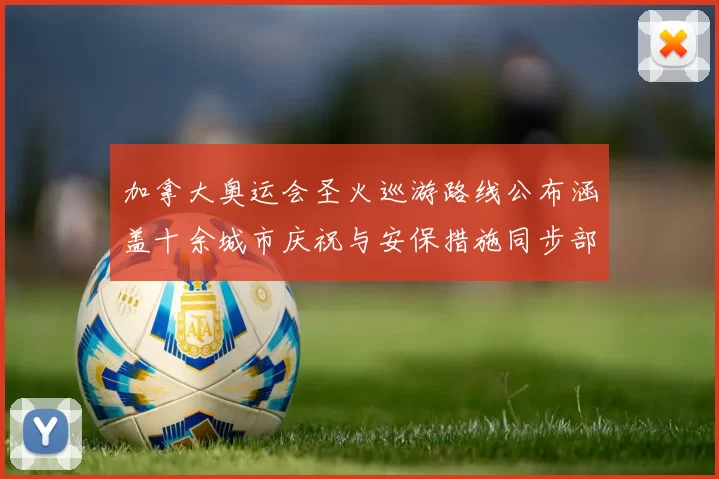 加拿大奥运会圣火巡游路线公布涵盖十余城市庆祝与安保措施同步部署
