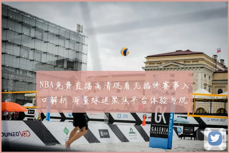 NBA免费直播高清观看无插件赛事入口解析 海量球迷聚焦平台体验与观看便利性