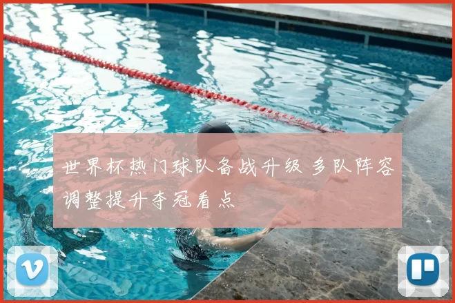 世界杯热门球队备战升级 多队阵容调整提升夺冠看点