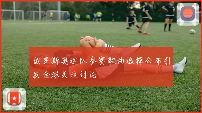 俄罗斯奥运队参赛歌曲选择公布引发全球关注讨论