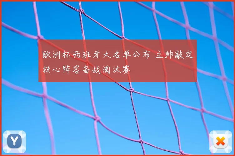 欧洲杯西班牙大名单公布 主帅敲定核心阵容备战淘汰赛