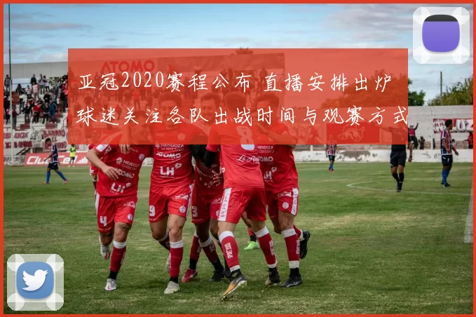 亚冠2020赛程公布 直播安排出炉 球迷关注各队出战时间与观赛方式