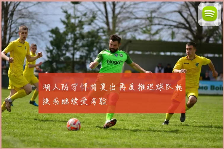 湖人防守悍将复出再度推迟球队轮换或继续受考验