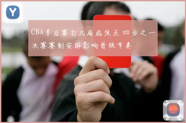 CBA季后赛打几局成焦点 四分之一决赛赛制安排影响晋级节奏