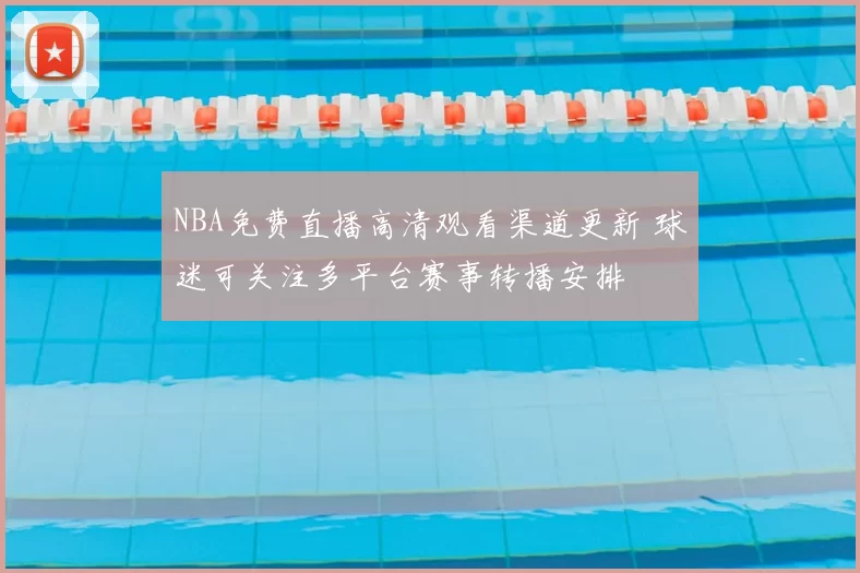 NBA免费直播高清观看渠道更新 球迷可关注多平台赛事转播安排
