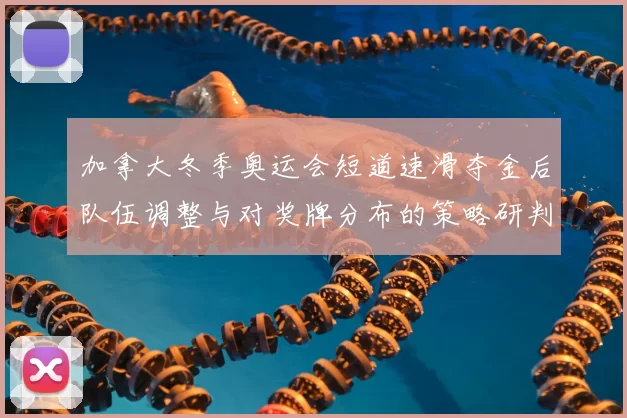 加拿大冬季奥运会短道速滑夺金后队伍调整与对奖牌分布的策略研判