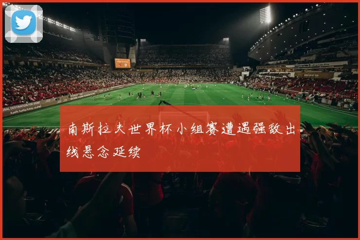 南斯拉夫世界杯小组赛遭遇强敌出线悬念延续