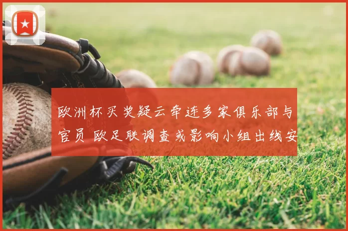 欧洲杯买奖疑云牵连多家俱乐部与官员 欧足联调查或影响小组出线安排