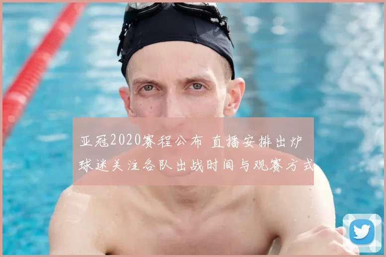 亚冠2020赛程公布 直播安排出炉 球迷关注各队出战时间与观赛方式