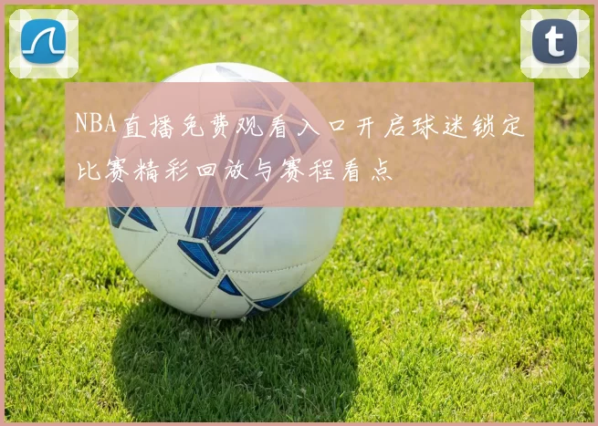 NBA直播免费观看入口开启球迷锁定比赛精彩回放与赛程看点