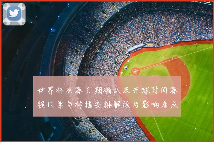 世界杯决赛日期确认及开球时间赛程门票与转播安排解读与影响看点