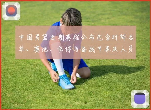 中国男篮近期赛程公布包含对阵名单、赛地、伤停与备战节奏及人员调整看点