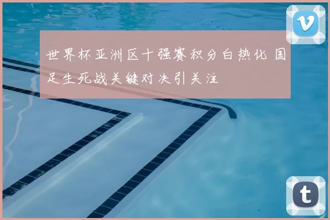 世界杯亚洲区十强赛积分白热化 国足生死战关键对决引关注
