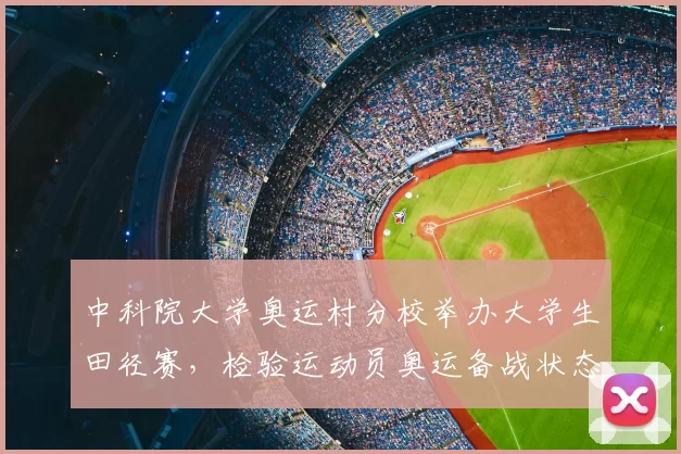 中科院大学奥运村分校举办大学生田径赛,检验运动员奥运备战状态