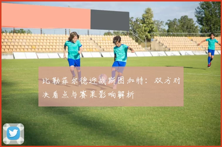 比勒菲尔德迎战斯图加特：双方对决看点与赛果影响解析