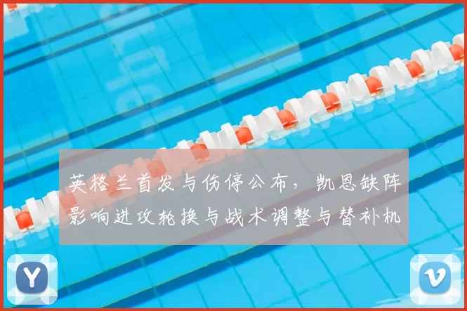 英格兰首发与伤停公布，凯恩缺阵影响进攻轮换与战术调整与替补机会