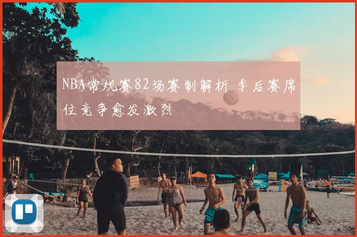 NBA常规赛82场赛制解析 季后赛席位竞争愈发激烈
