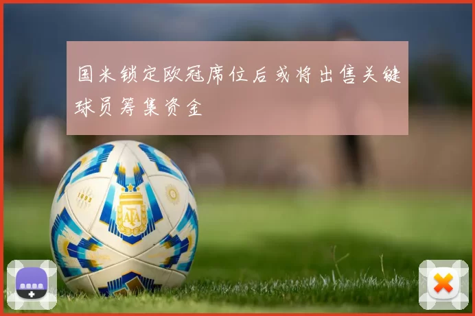 国米锁定欧冠席位后或将出售关键球员筹集资金