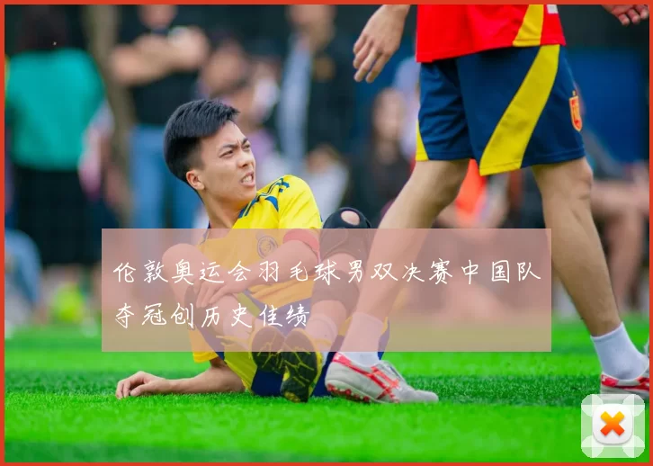 伦敦奥运会羽毛球男双决赛中国队夺冠创历史佳绩