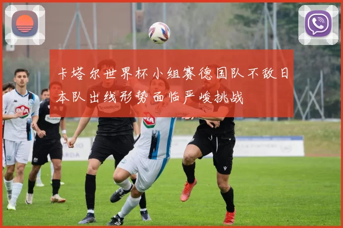 卡塔尔世界杯小组赛德国队不敌日本队出线形势面临严峻挑战