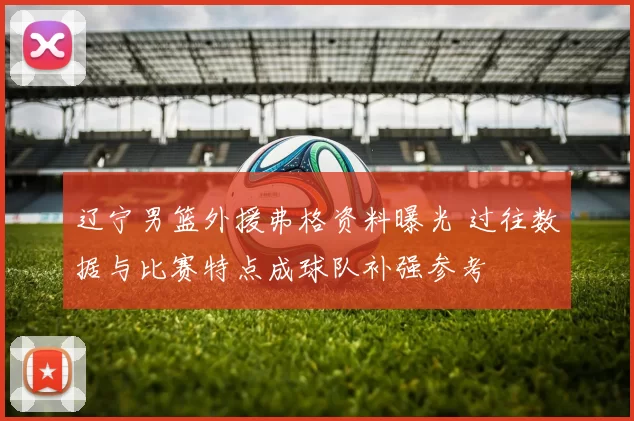 辽宁男篮外援弗格资料曝光 过往数据与比赛特点成球队补强参考