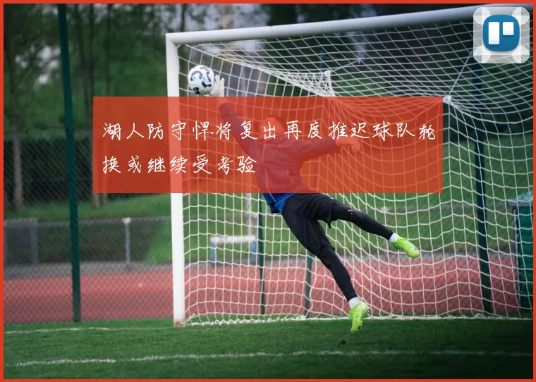 湖人防守悍将复出再度推迟球队轮换或继续受考验