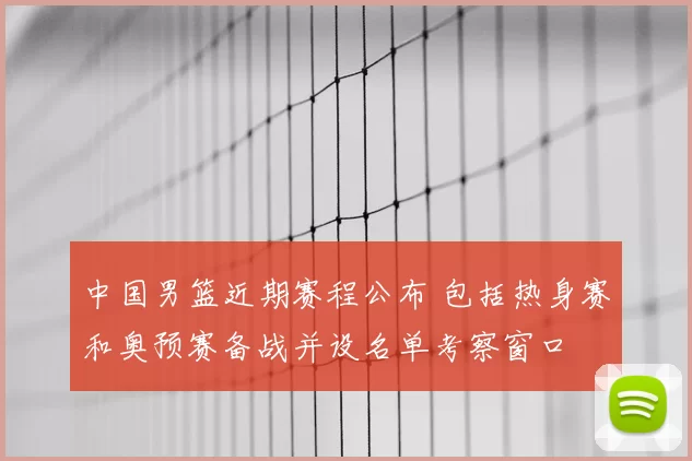 中国男篮近期赛程公布 包括热身赛和奥预赛备战并设名单考察窗口