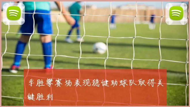 季胜攀赛场表现稳健助球队取得关键胜利
