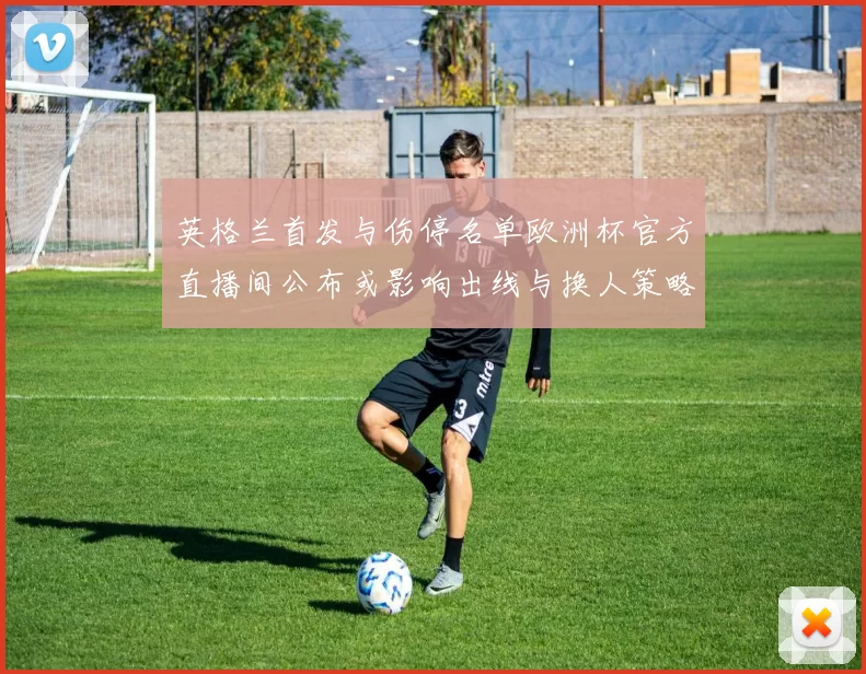 英格兰首发与伤停名单欧洲杯官方直播间公布或影响出线与换人策略