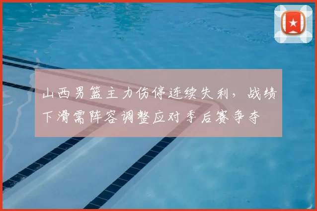 山西男篮主力伤停连续失利,战绩下滑需阵容调整应对季后赛争夺