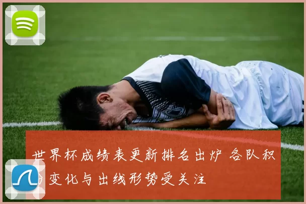 世界杯成绩表更新排名出炉 各队积分变化与出线形势受关注