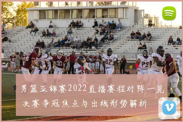 男篮亚锦赛2022直播赛程对阵一览 决赛争冠焦点与出线形势解析