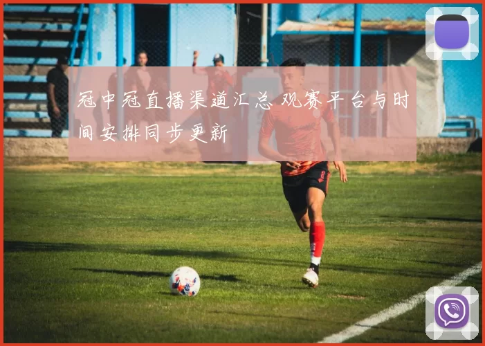 冠中冠直播渠道汇总 观赛平台与时间安排同步更新